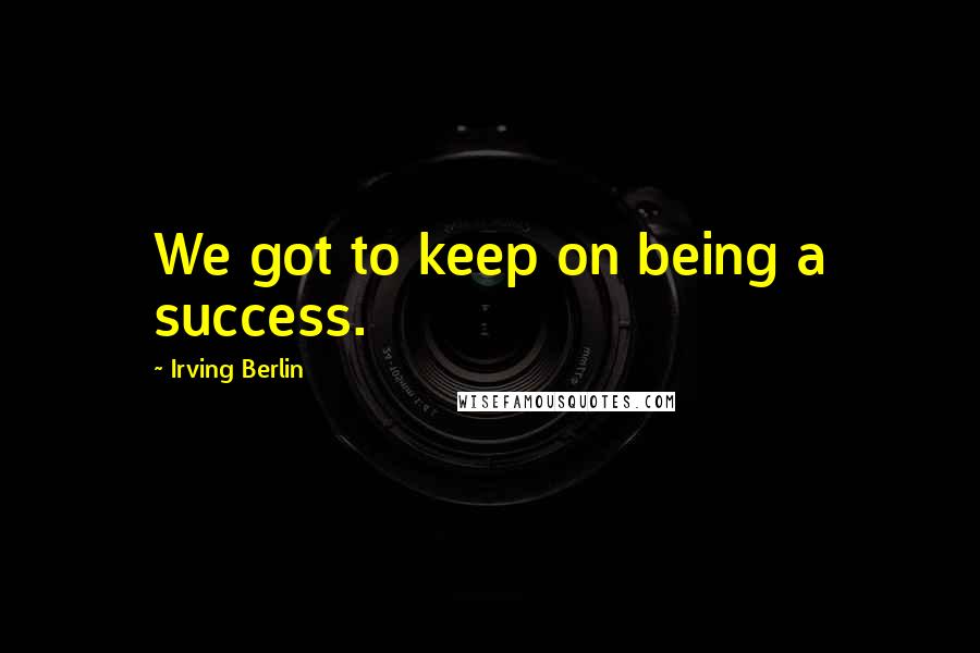 Irving Berlin Quotes: We got to keep on being a success.