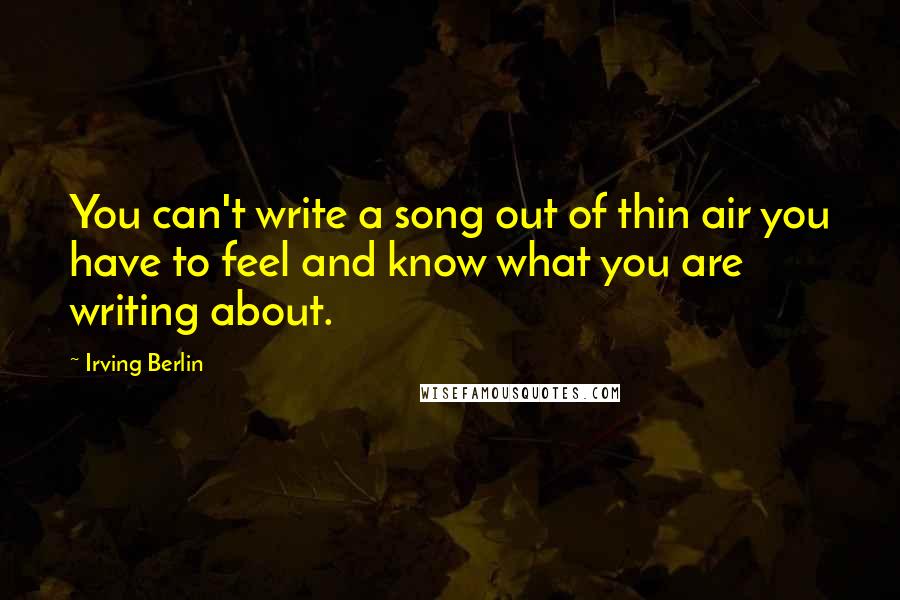 Irving Berlin Quotes: You can't write a song out of thin air you have to feel and know what you are writing about.