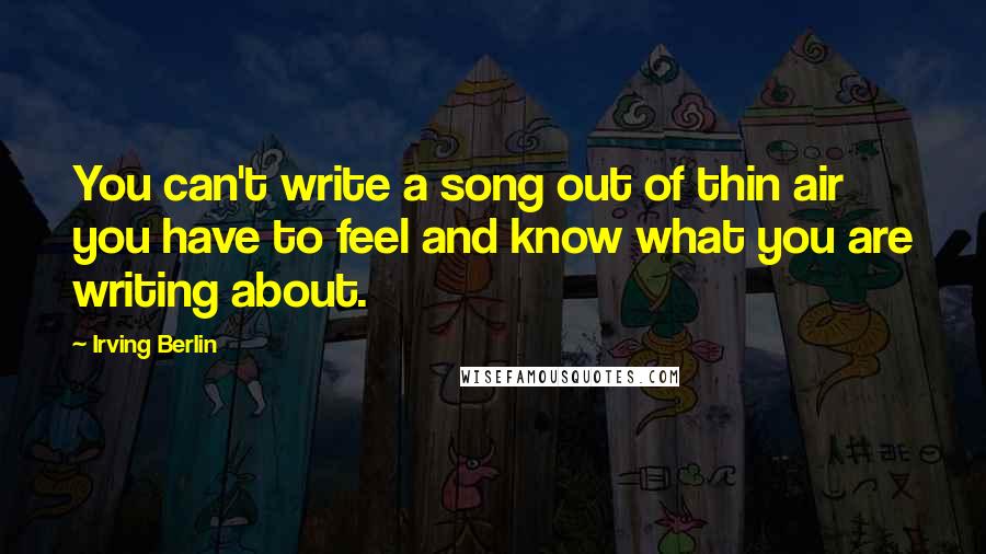 Irving Berlin Quotes: You can't write a song out of thin air you have to feel and know what you are writing about.