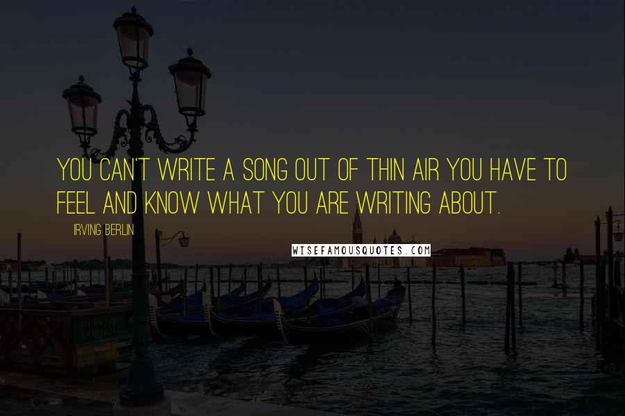 Irving Berlin Quotes: You can't write a song out of thin air you have to feel and know what you are writing about.