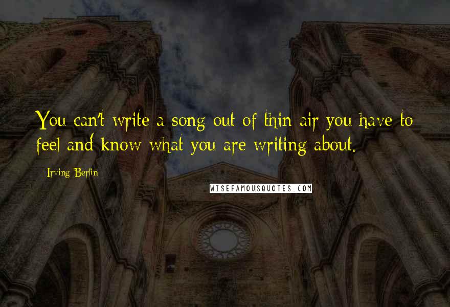 Irving Berlin Quotes: You can't write a song out of thin air you have to feel and know what you are writing about.