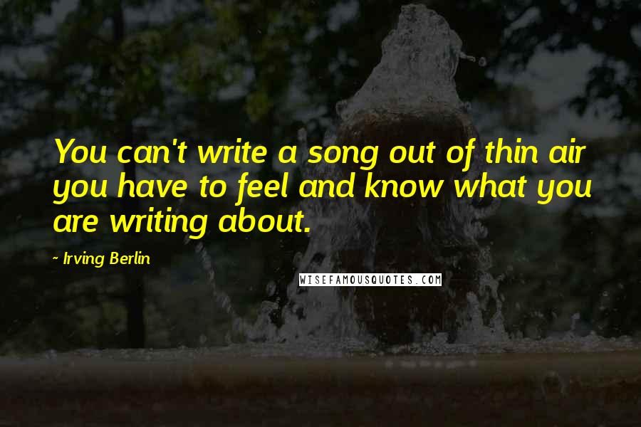 Irving Berlin Quotes: You can't write a song out of thin air you have to feel and know what you are writing about.