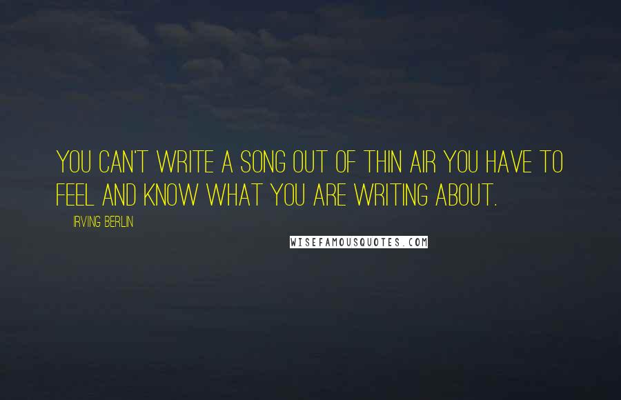 Irving Berlin Quotes: You can't write a song out of thin air you have to feel and know what you are writing about.