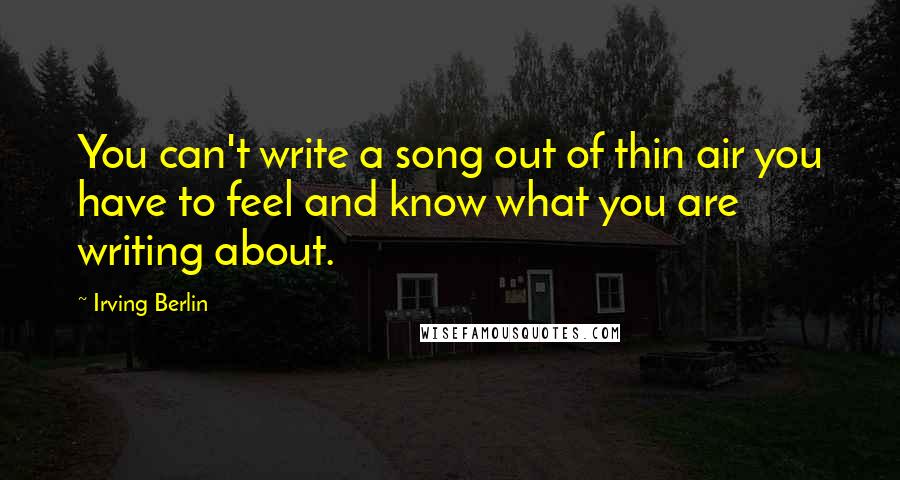 Irving Berlin Quotes: You can't write a song out of thin air you have to feel and know what you are writing about.