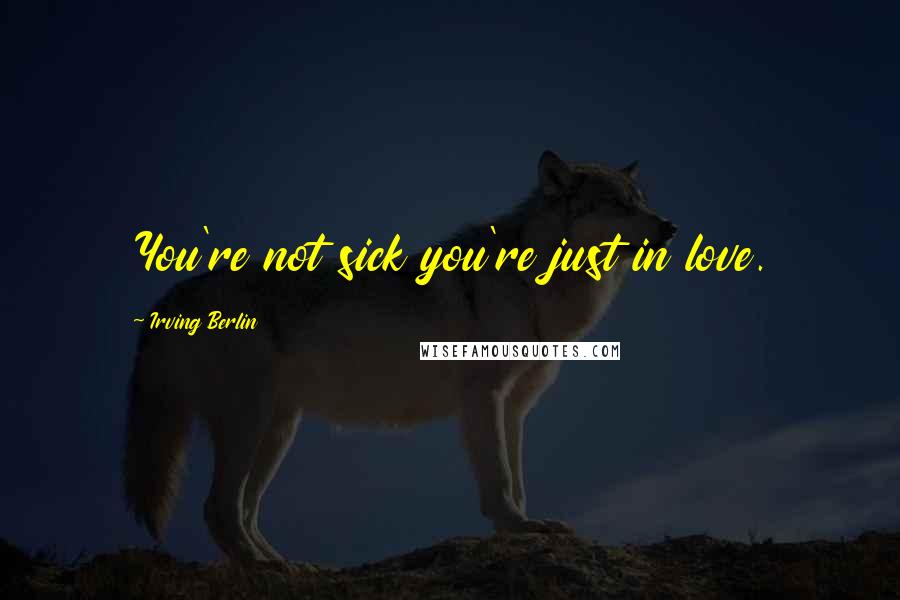 Irving Berlin Quotes: You're not sick you're just in love.