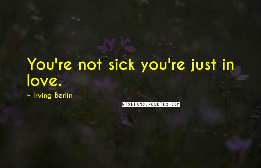 Irving Berlin Quotes: You're not sick you're just in love.