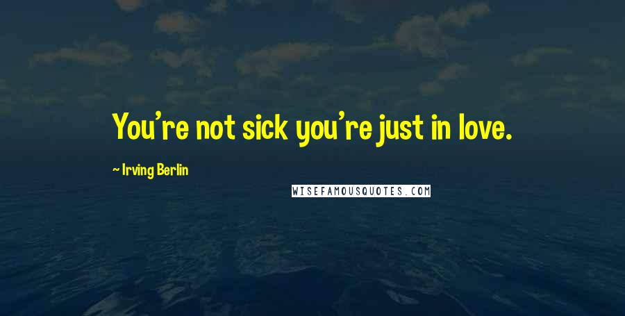 Irving Berlin Quotes: You're not sick you're just in love.