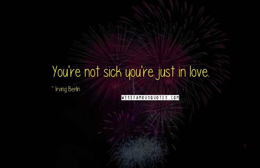 Irving Berlin Quotes: You're not sick you're just in love.