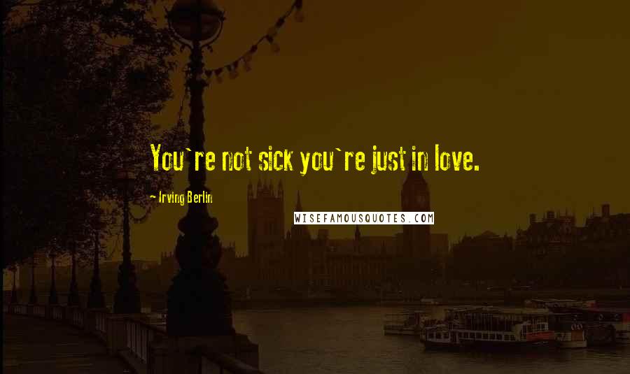 Irving Berlin Quotes: You're not sick you're just in love.