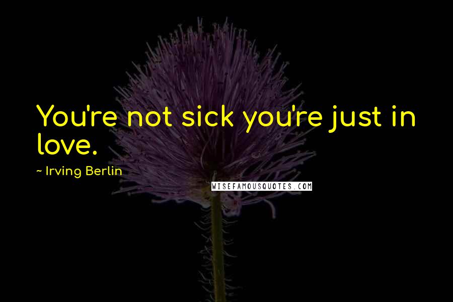 Irving Berlin Quotes: You're not sick you're just in love.