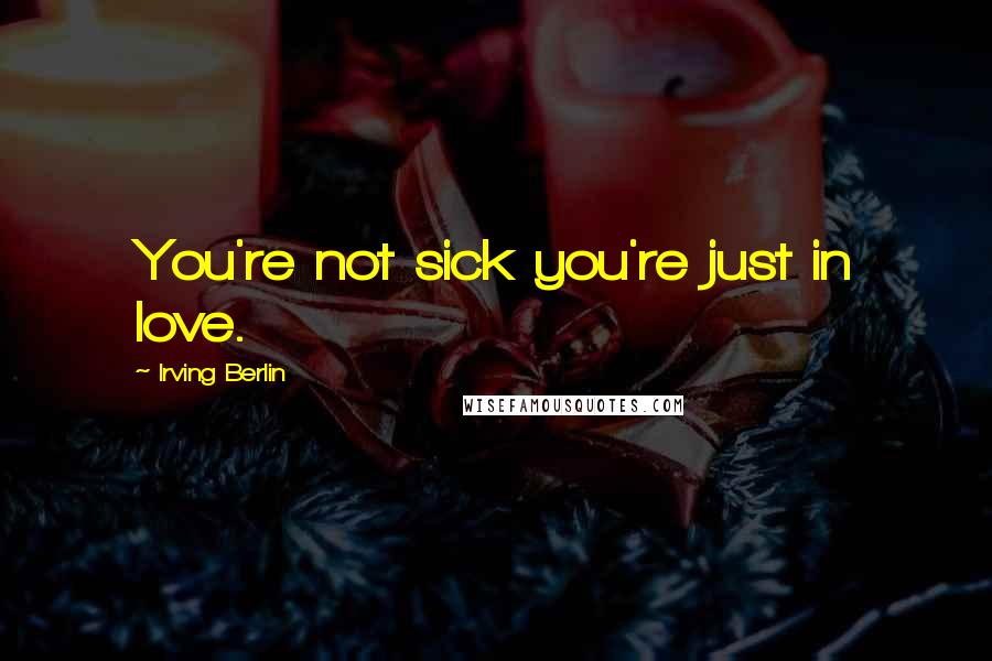 Irving Berlin Quotes: You're not sick you're just in love.