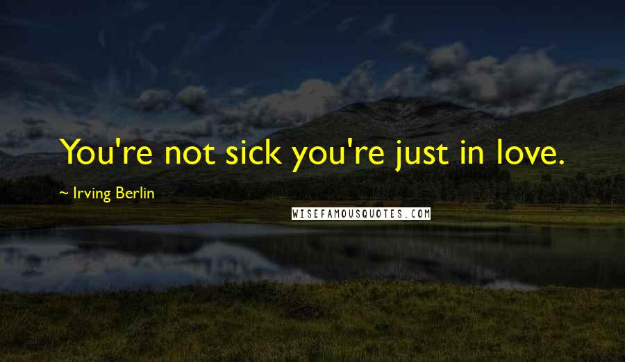 Irving Berlin Quotes: You're not sick you're just in love.