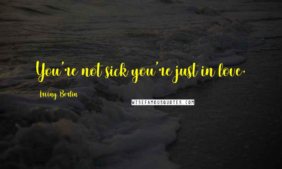 Irving Berlin Quotes: You're not sick you're just in love.