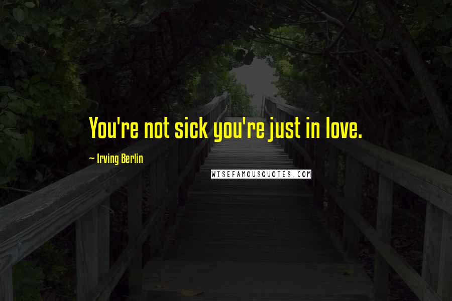 Irving Berlin Quotes: You're not sick you're just in love.