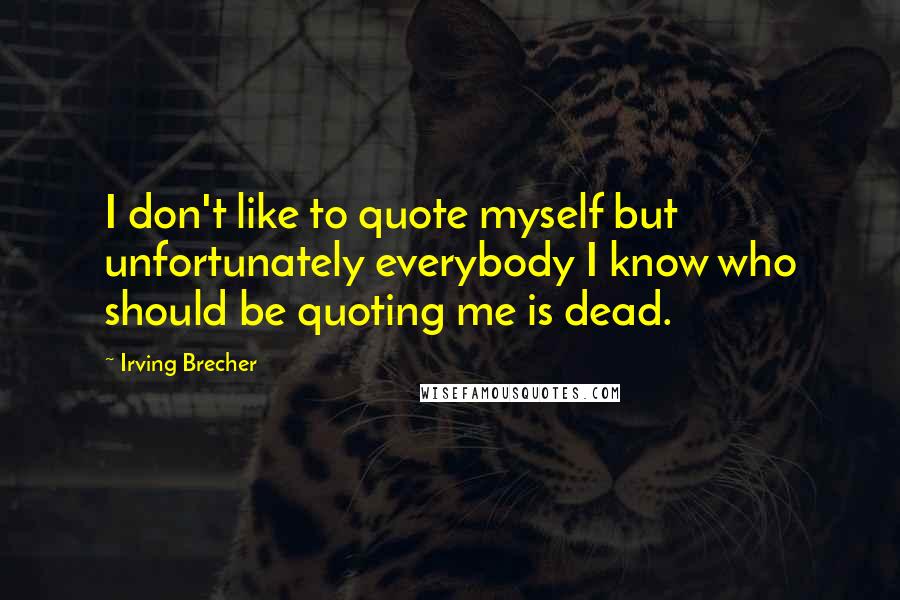 Irving Brecher Quotes: I don't like to quote myself but unfortunately everybody I know who should be quoting me is dead.