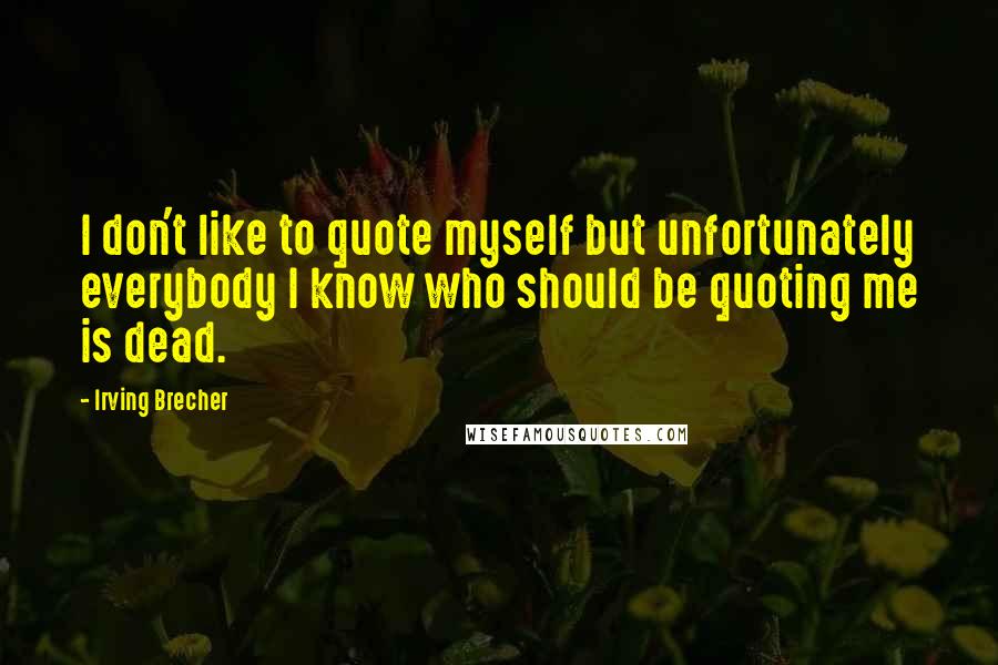 Irving Brecher Quotes: I don't like to quote myself but unfortunately everybody I know who should be quoting me is dead.