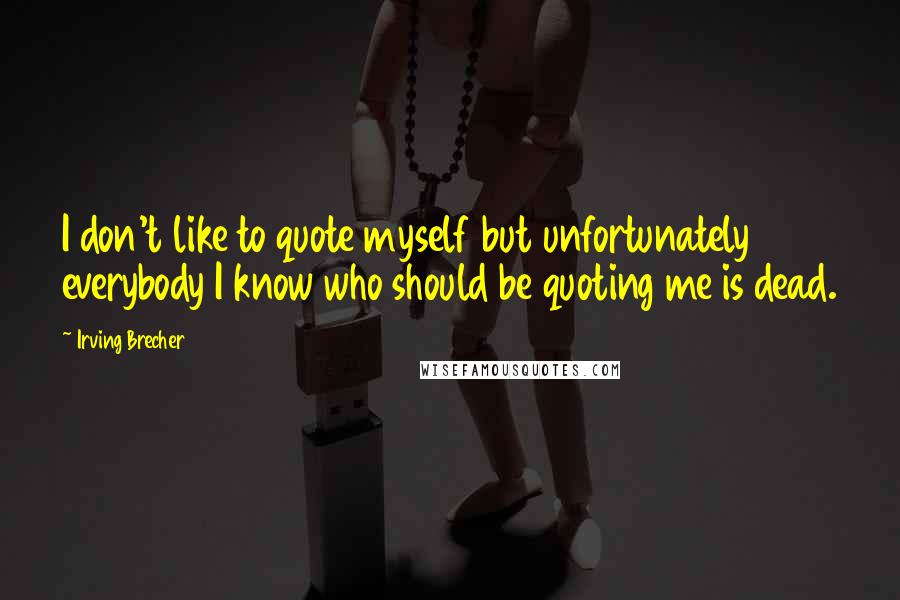 Irving Brecher Quotes: I don't like to quote myself but unfortunately everybody I know who should be quoting me is dead.