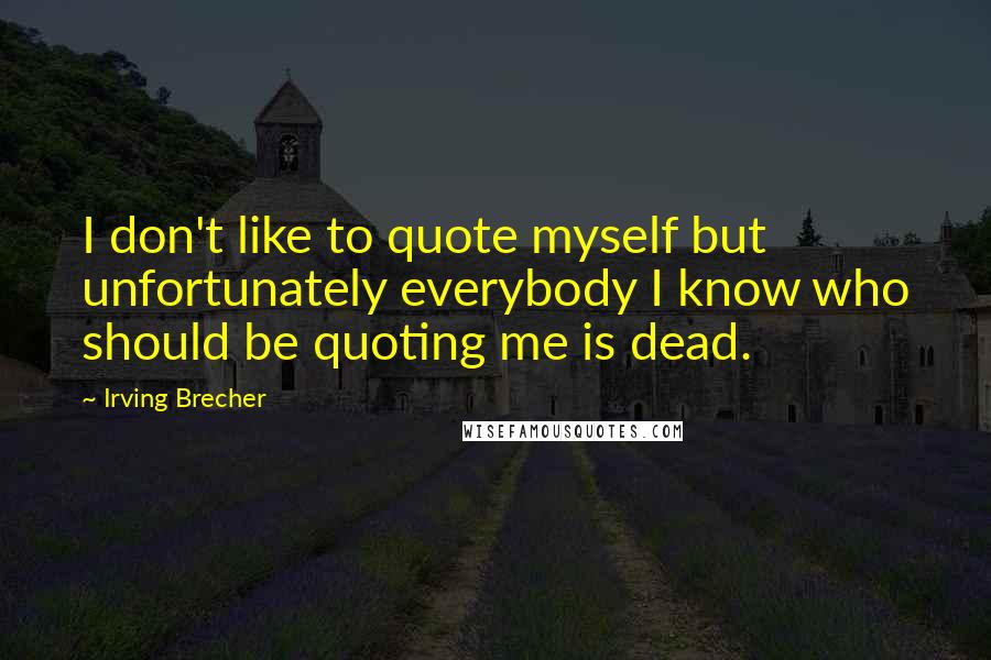 Irving Brecher Quotes: I don't like to quote myself but unfortunately everybody I know who should be quoting me is dead.