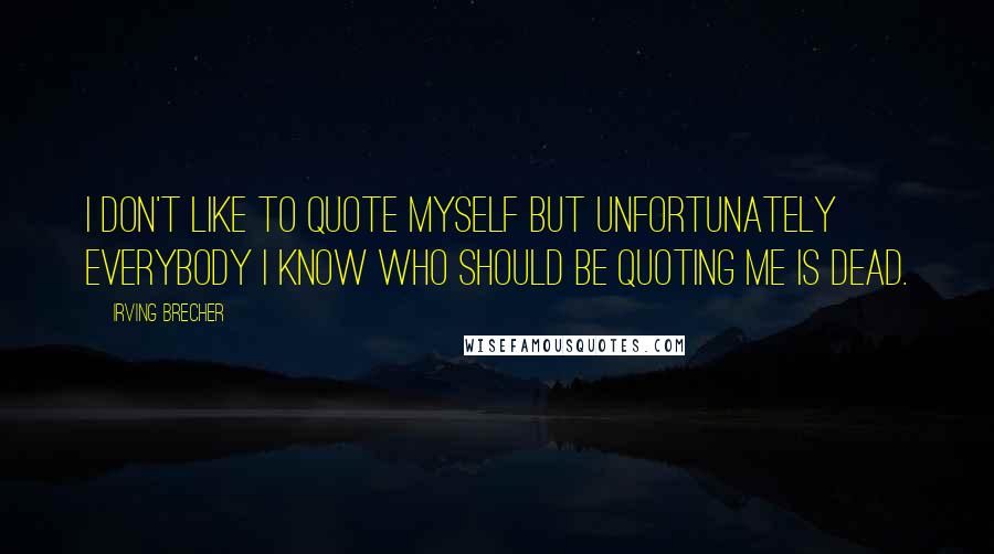 Irving Brecher Quotes: I don't like to quote myself but unfortunately everybody I know who should be quoting me is dead.