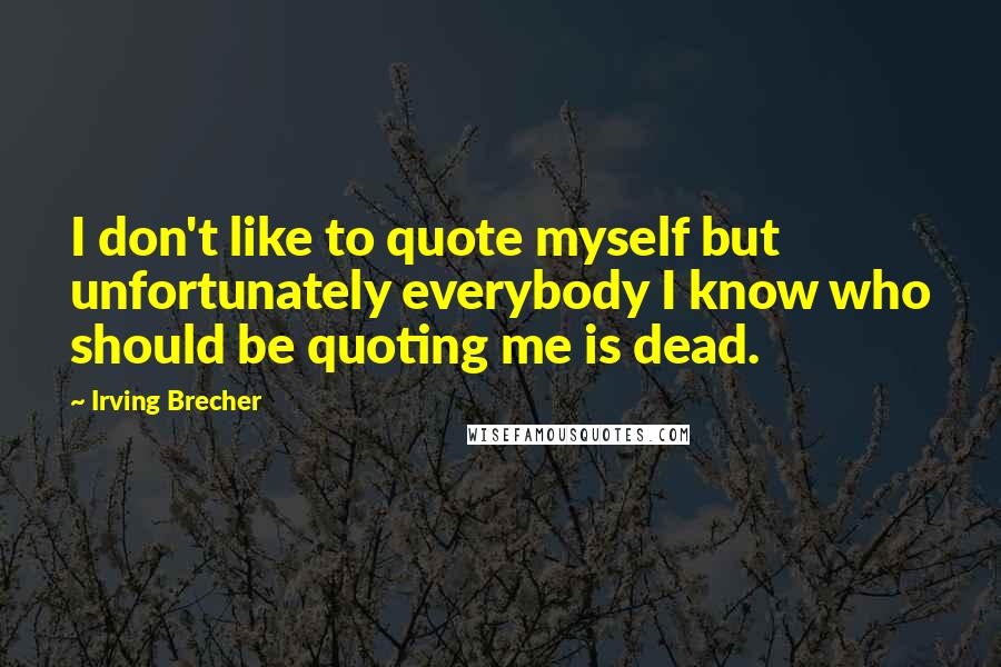 Irving Brecher Quotes: I don't like to quote myself but unfortunately everybody I know who should be quoting me is dead.