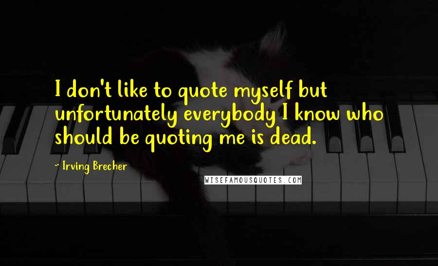 Irving Brecher Quotes: I don't like to quote myself but unfortunately everybody I know who should be quoting me is dead.
