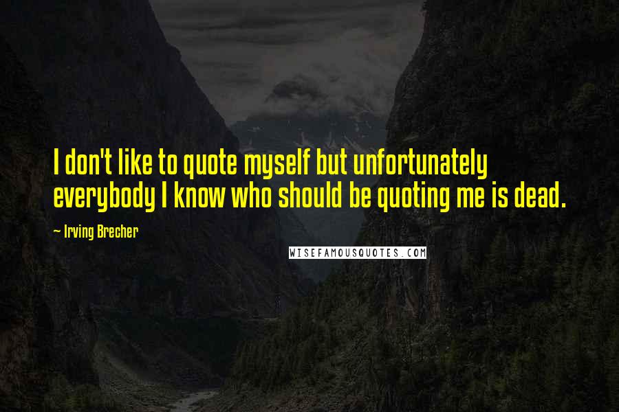 Irving Brecher Quotes: I don't like to quote myself but unfortunately everybody I know who should be quoting me is dead.