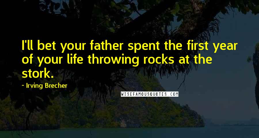 Irving Brecher Quotes: I'll bet your father spent the first year of your life throwing rocks at the stork.