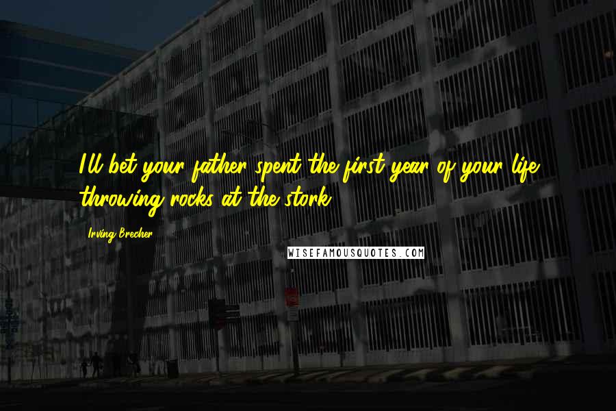 Irving Brecher Quotes: I'll bet your father spent the first year of your life throwing rocks at the stork.