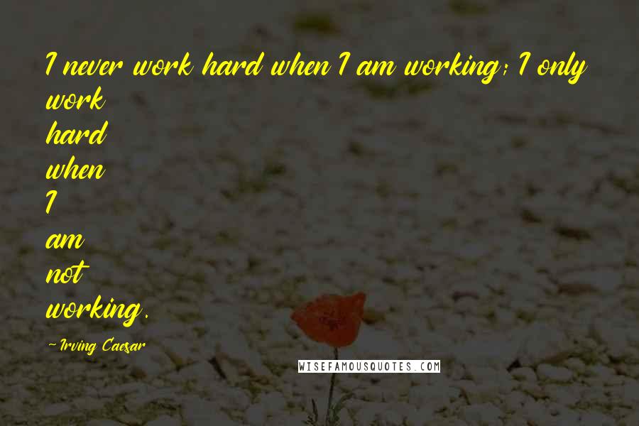 Irving Caesar Quotes: I never work hard when I am working; I only work hard when I am not working.