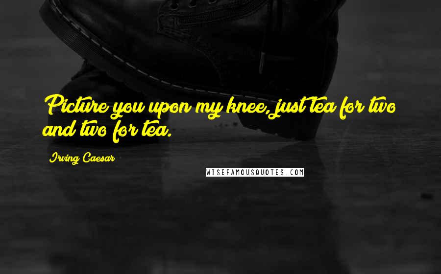 Irving Caesar Quotes: Picture you upon my knee, just tea for two and two for tea.