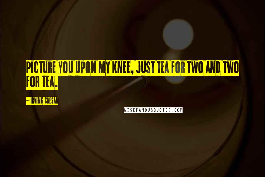 Irving Caesar Quotes: Picture you upon my knee, just tea for two and two for tea.