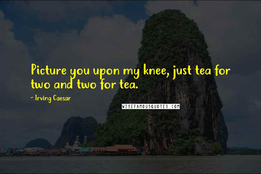 Irving Caesar Quotes: Picture you upon my knee, just tea for two and two for tea.
