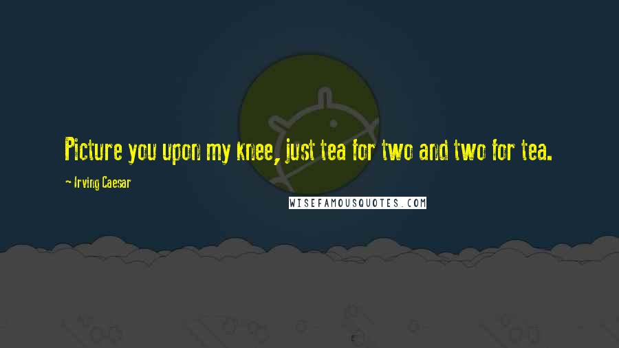 Irving Caesar Quotes: Picture you upon my knee, just tea for two and two for tea.