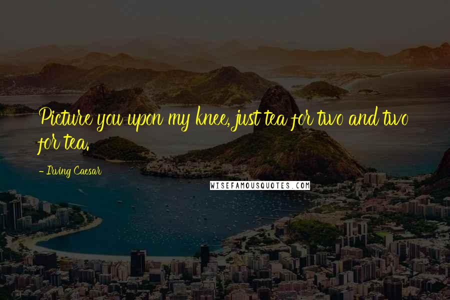 Irving Caesar Quotes: Picture you upon my knee, just tea for two and two for tea.