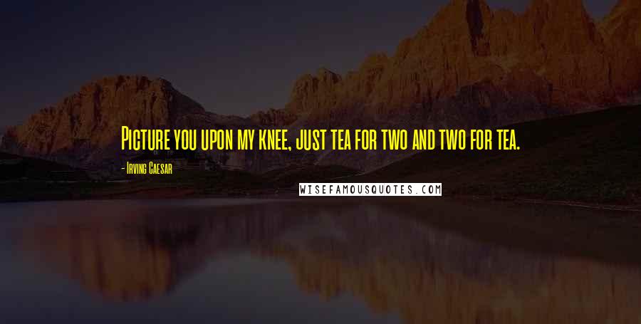 Irving Caesar Quotes: Picture you upon my knee, just tea for two and two for tea.