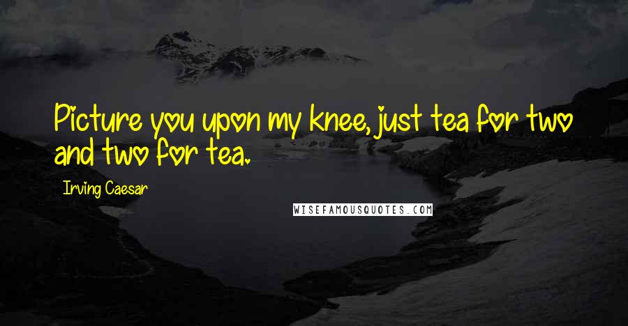 Irving Caesar Quotes: Picture you upon my knee, just tea for two and two for tea.