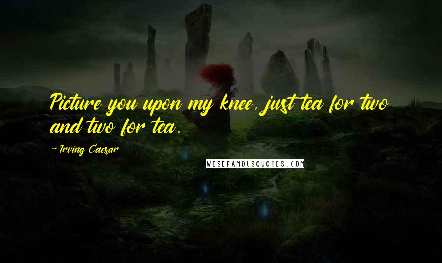 Irving Caesar Quotes: Picture you upon my knee, just tea for two and two for tea.