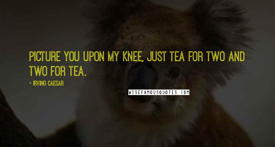 Irving Caesar Quotes: Picture you upon my knee, just tea for two and two for tea.
