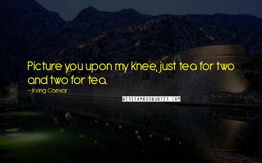 Irving Caesar Quotes: Picture you upon my knee, just tea for two and two for tea.