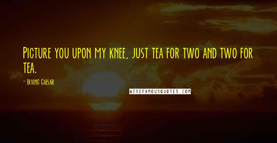 Irving Caesar Quotes: Picture you upon my knee, just tea for two and two for tea.
