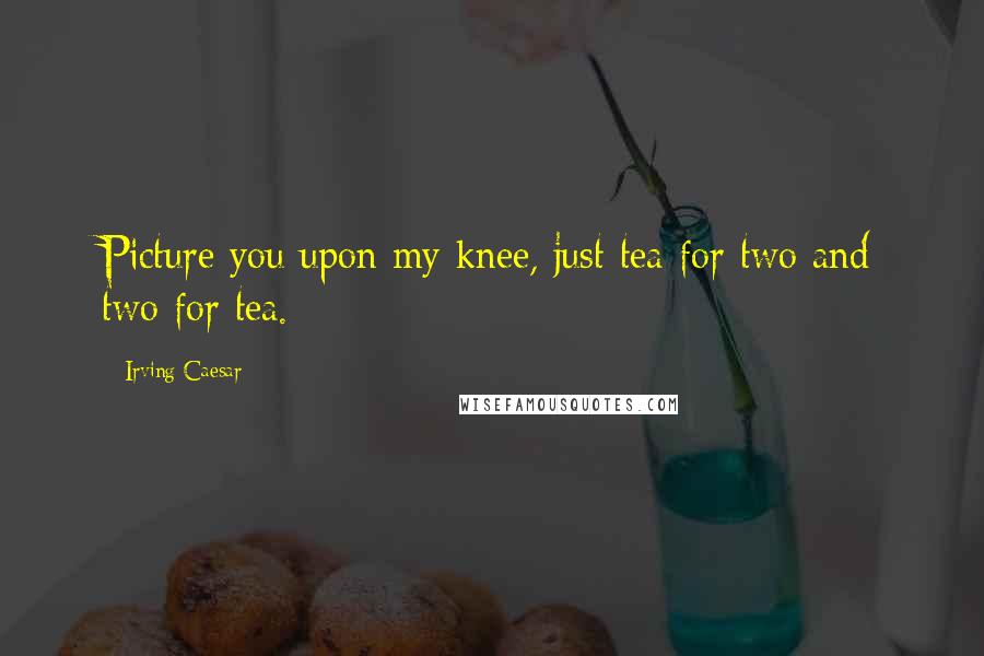 Irving Caesar Quotes: Picture you upon my knee, just tea for two and two for tea.