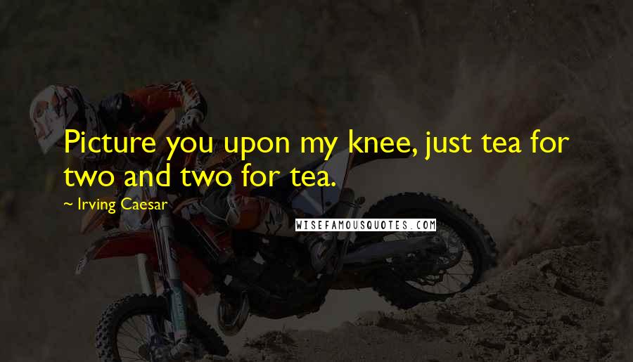 Irving Caesar Quotes: Picture you upon my knee, just tea for two and two for tea.