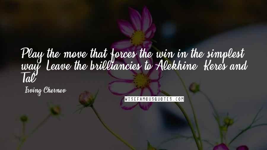 Irving Chernev Quotes: Play the move that forces the win in the simplest way. Leave the brilliancies to Alekhine, Keres and Tal.