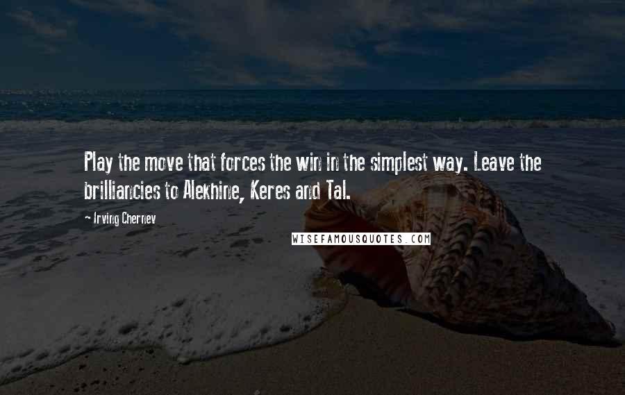 Irving Chernev Quotes: Play the move that forces the win in the simplest way. Leave the brilliancies to Alekhine, Keres and Tal.