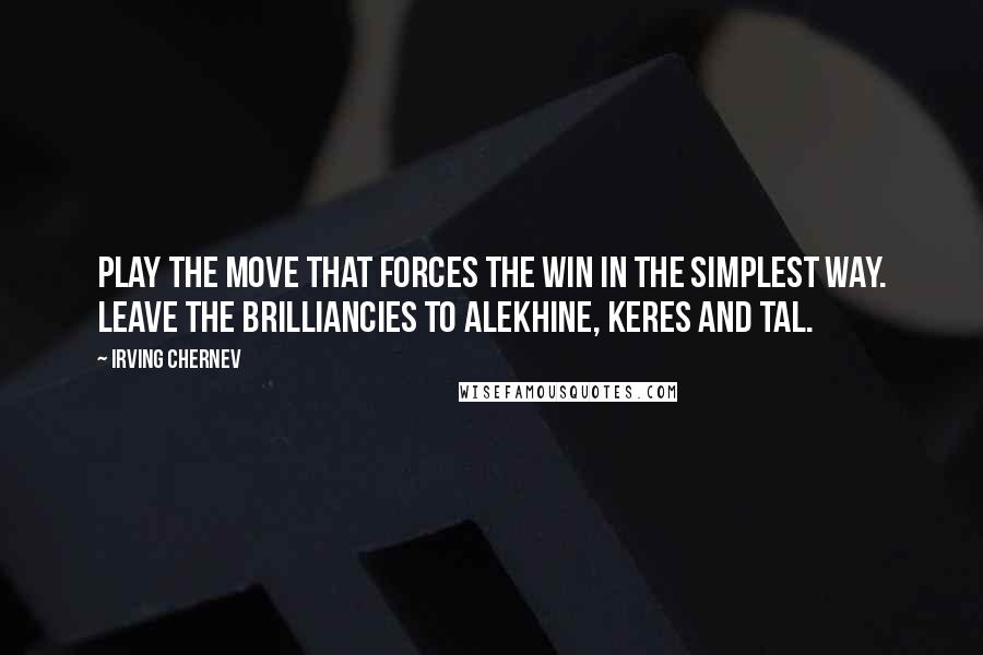 Irving Chernev Quotes: Play the move that forces the win in the simplest way. Leave the brilliancies to Alekhine, Keres and Tal.