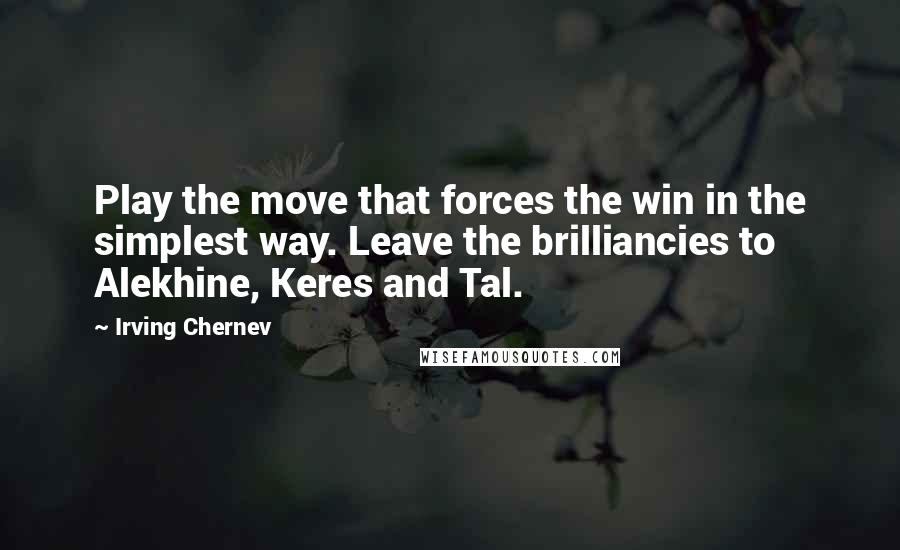 Irving Chernev Quotes: Play the move that forces the win in the simplest way. Leave the brilliancies to Alekhine, Keres and Tal.