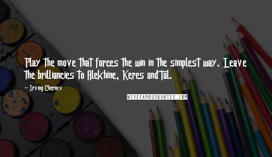 Irving Chernev Quotes: Play the move that forces the win in the simplest way. Leave the brilliancies to Alekhine, Keres and Tal.