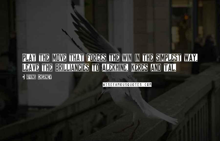 Irving Chernev Quotes: Play the move that forces the win in the simplest way. Leave the brilliancies to Alekhine, Keres and Tal.