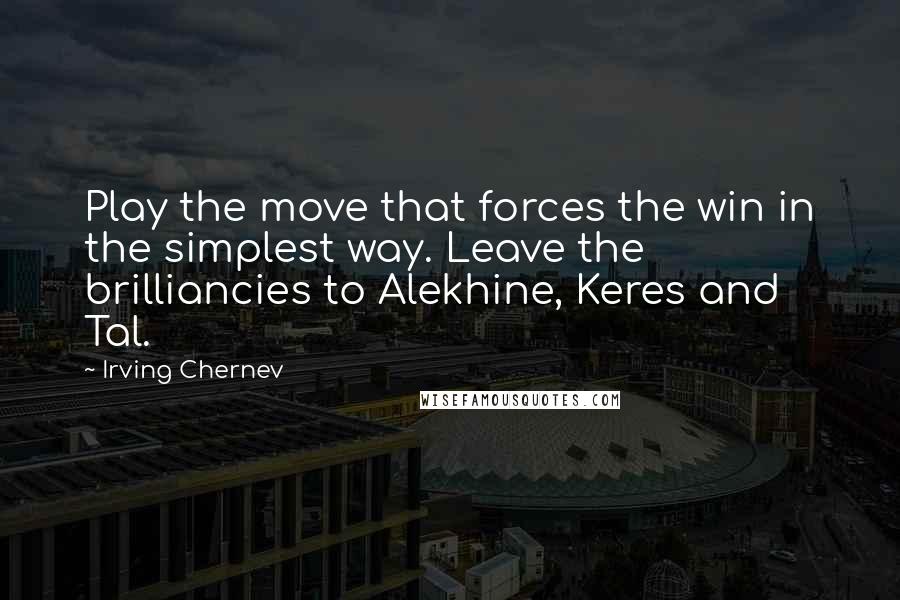 Irving Chernev Quotes: Play the move that forces the win in the simplest way. Leave the brilliancies to Alekhine, Keres and Tal.