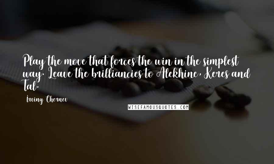 Irving Chernev Quotes: Play the move that forces the win in the simplest way. Leave the brilliancies to Alekhine, Keres and Tal.